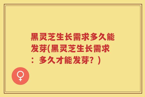 黑灵芝生长需求多久能发芽(黑灵芝生长需求：多久才能发芽？)