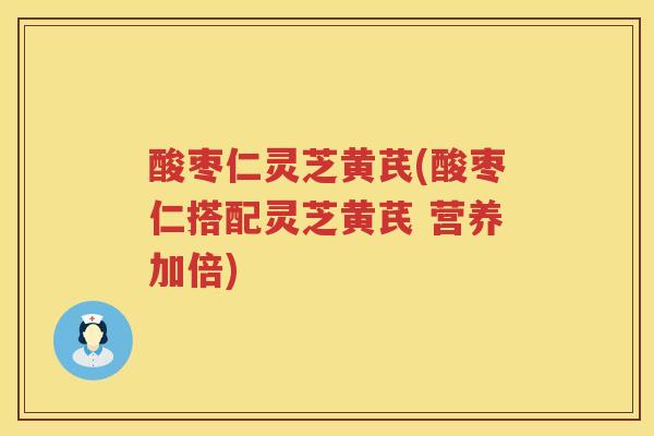 酸枣仁灵芝黄芪(酸枣仁搭配灵芝黄芪 营养加倍)