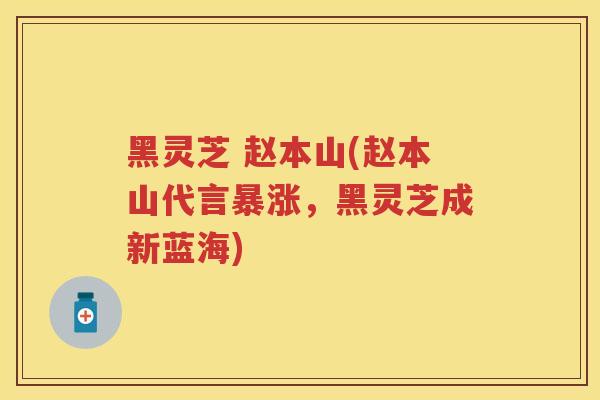 黑灵芝 赵本山(赵本山代言暴涨，黑灵芝成新蓝海)