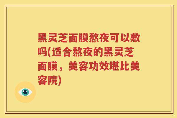 黑灵芝面膜熬夜可以敷吗(适合熬夜的黑灵芝面膜，美容功效堪比美容院)