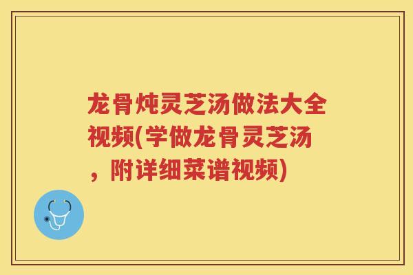 龙骨炖灵芝汤做法大全视频(学做龙骨灵芝汤，附详细菜谱视频)
