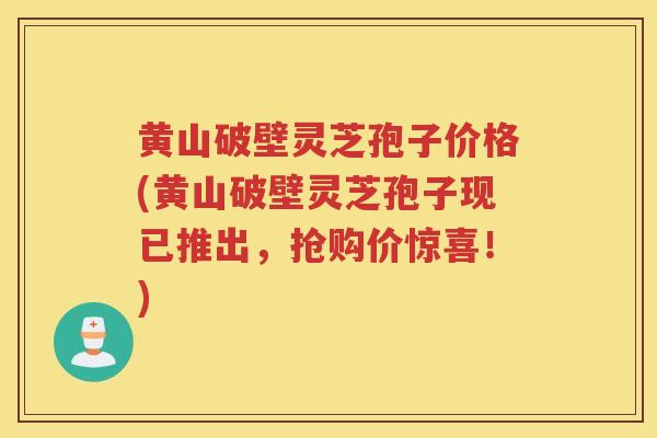黄山破壁灵芝孢子价格(黄山破壁灵芝孢子现已推出，抢购价惊喜！)