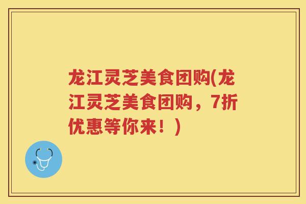 龙江灵芝美食团购(龙江灵芝美食团购，7折优惠等你来！)