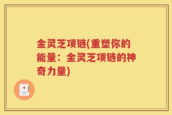 金灵芝项链(重塑你的能量：金灵芝项链的神奇力量)