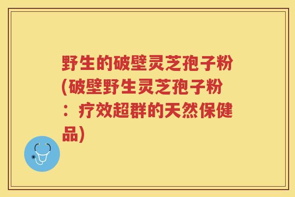 野生的破壁灵芝孢子粉(破壁野生灵芝孢子粉:疗效超群的天然保健品) 野生的破壁灵芝孢子粉(破壁野生灵芝孢子粉:疗效超群的天然保健品)