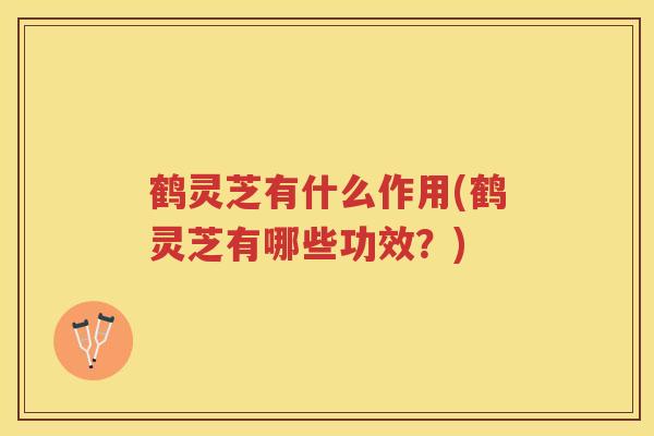 鹤灵芝有什么作用(鹤灵芝有哪些功效？)