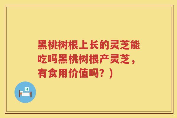 黑桃树根上长的灵芝能吃吗黑桃树根产灵芝，有食用价值吗？)