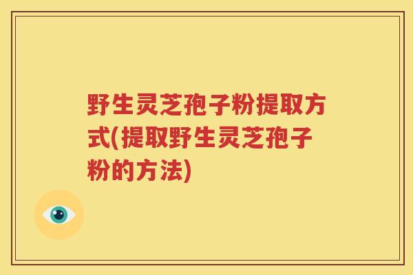 野生灵芝孢子粉提取方式(提取野生灵芝孢子粉的方法) 野生灵芝孢子粉提取方式(提取野生灵芝孢子粉的方法)