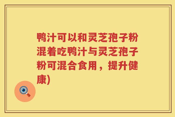 鸭汁可以和灵芝孢子粉混着吃鸭汁与灵芝孢子粉可混合食用,提升健康) 鸭汁可以和灵芝孢子粉混着吃鸭汁与灵芝孢子粉可混合食用,提升健康)