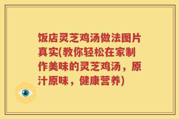 饭店灵芝鸡汤做法图片真实(教你轻松在家制作美味的灵芝鸡汤，原汁原味，健康营养)
