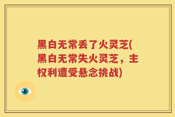 黑白无常丢了火灵芝(黑白无常失火灵芝，主权利遭受悬念挑战)