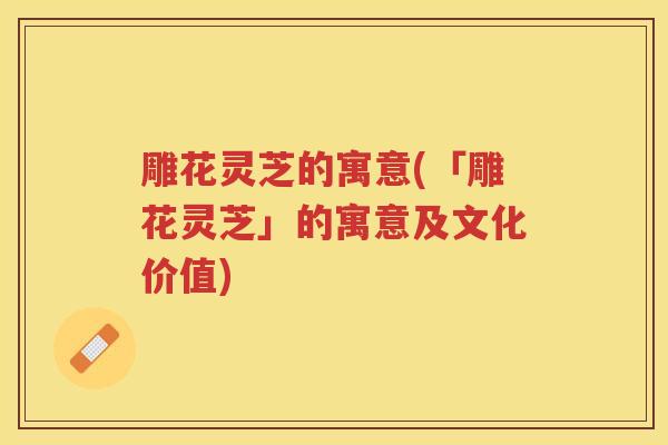 雕花灵芝的寓意(「雕花灵芝」的寓意及文化价值)