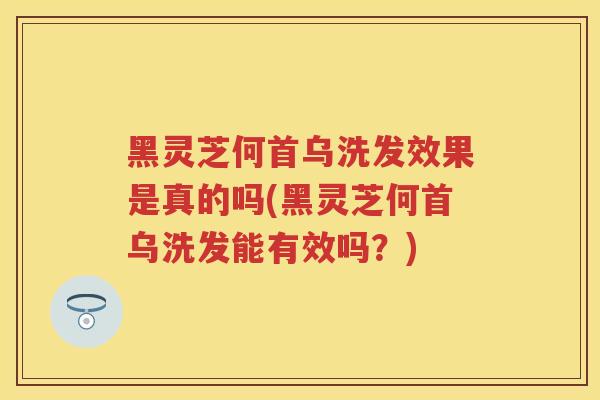 黑灵芝何首乌洗发效果是真的吗(黑灵芝何首乌洗发能有效吗？)