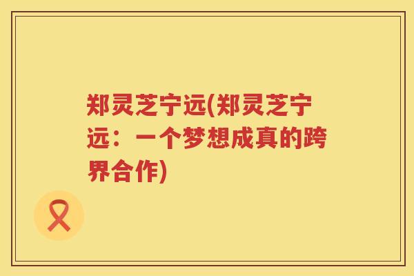 郑灵芝宁远(郑灵芝宁远：一个梦想成真的跨界合作)