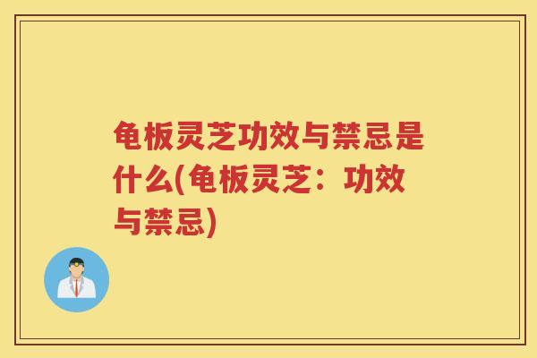龟板灵芝功效与禁忌是什么(龟板灵芝：功效与禁忌)