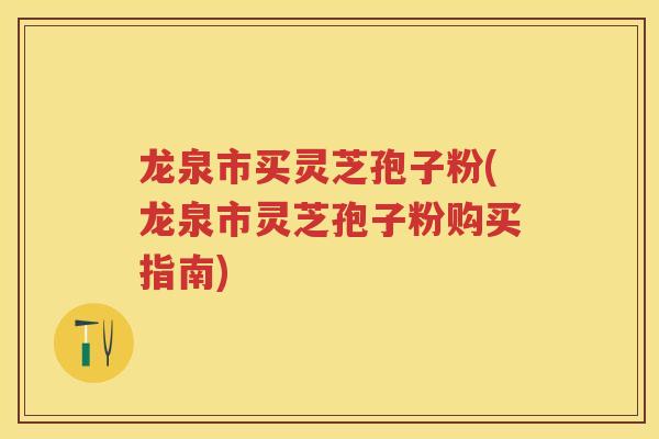 龙泉市买灵芝孢子粉(龙泉市灵芝孢子粉购买指南)