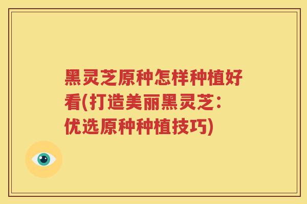 黑灵芝原种怎样种植好看(打造美丽黑灵芝：优选原种种植技巧)
