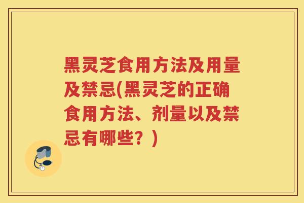 黑灵芝食用方法及用量及禁忌(黑灵芝的正确食用方法、剂量以及禁忌有哪些？)