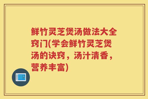 鲜竹灵芝煲汤做法大全窍门(学会鲜竹灵芝煲汤的诀窍，汤汁清香，营养丰富)