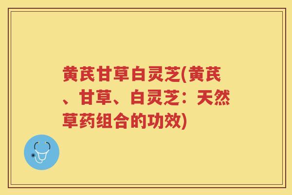 黄芪甘草白灵芝(黄芪、甘草、白灵芝：天然草药组合的功效)