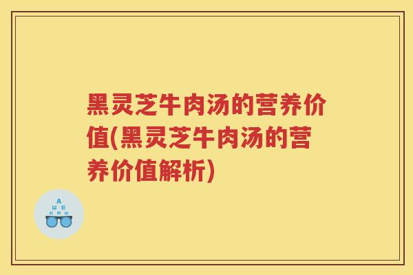 黑灵芝牛肉汤的营养价值(黑灵芝牛肉汤的营养价值解析)