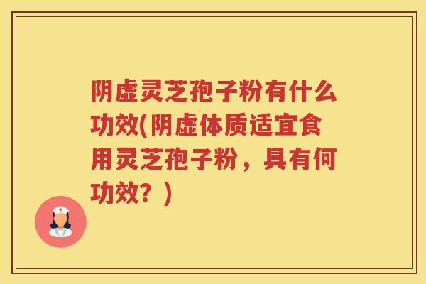 阴虚灵芝孢子粉有什么功效(阴虚体质适宜食用灵芝孢子粉，具有何功效？)