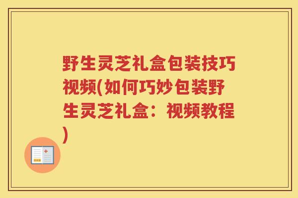 野生灵芝礼盒包装技巧视频(如何巧妙包装野生灵芝礼盒:视频教程) 野生灵芝礼盒包装技巧视频(如何巧妙包装野生灵芝礼盒:视频教程)
