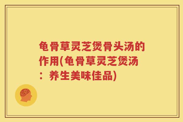 龟骨草灵芝煲骨头汤的作用(龟骨草灵芝煲汤：养生美味佳品)