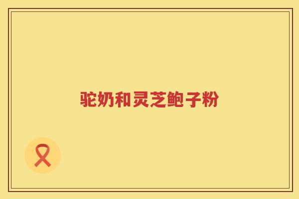 驼奶和灵芝鲍子粉