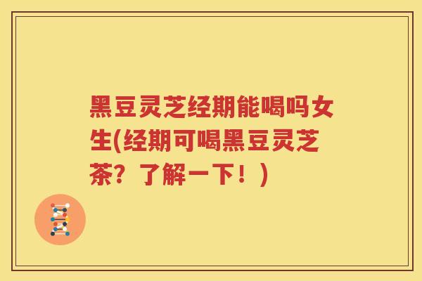 黑豆灵芝经期能喝吗女生(经期可喝黑豆灵芝茶？了解一下！)