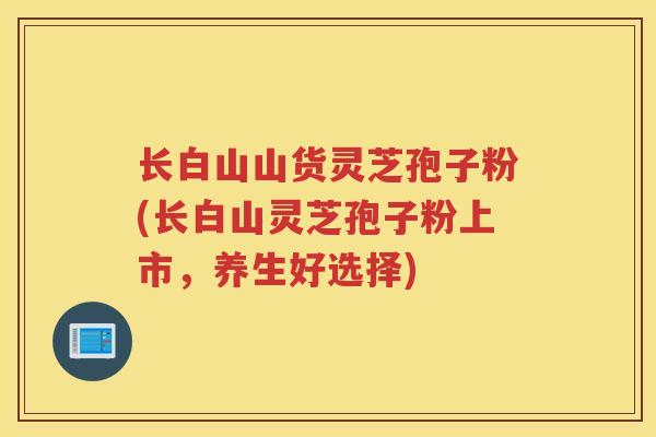 长白山山货灵芝孢子粉(长白山灵芝孢子粉上市，养生好选择)