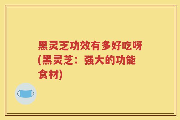 黑灵芝功效有多好吃呀(黑灵芝：强大的功能食材)