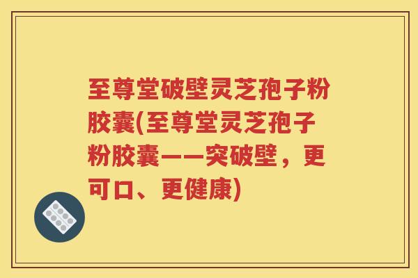 至尊堂破壁灵芝孢子粉胶囊(至尊堂灵芝孢子粉胶囊——突破壁，更可口、更健康)
