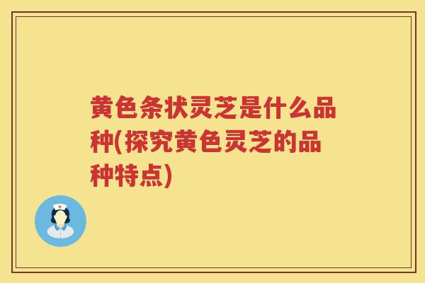 黄色条状灵芝是什么品种(探究黄色灵芝的品种特点)