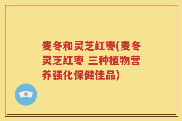 麦冬和灵芝红枣(麦冬灵芝红枣 三种植物营养强化保健佳品)