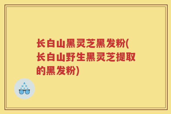 长白山黑灵芝黑发粉(长白山野生黑灵芝提取的黑发粉)