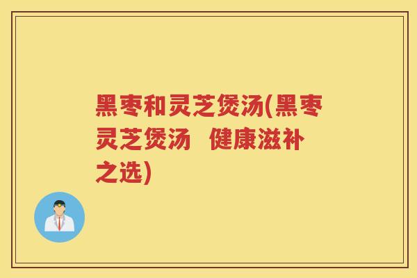 黑枣和灵芝煲汤(黑枣灵芝煲汤  健康滋补之选)
