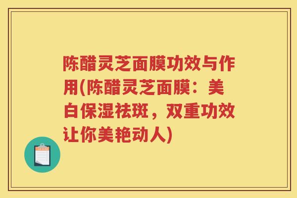 陈醋灵芝面膜功效与作用(陈醋灵芝面膜：美白保湿祛斑，双重功效让你美艳动人)