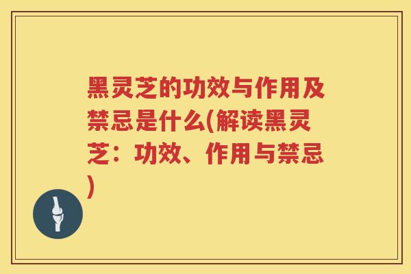 黑灵芝的功效与作用及禁忌是什么(解读黑灵芝：功效、作用与禁忌)