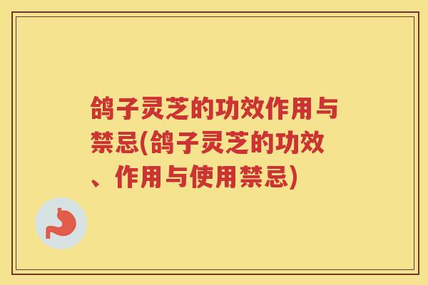 鸽子灵芝的功效作用与禁忌(鸽子灵芝的功效、作用与使用禁忌)