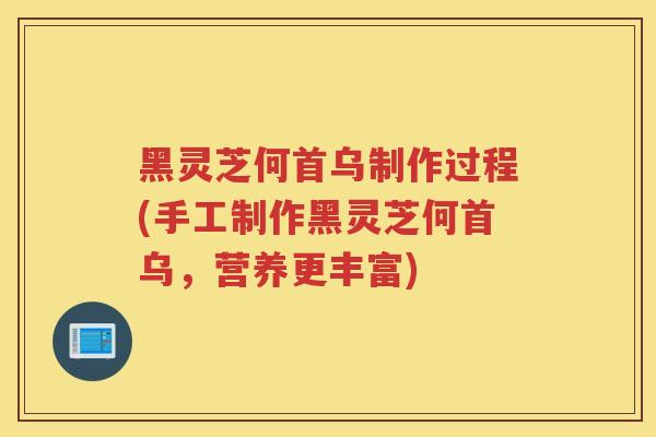 黑灵芝何首乌制作过程(手工制作黑灵芝何首乌,营养更丰富) 黑灵芝何首乌制作过程(手工制作黑灵芝何首乌,营养更丰富)