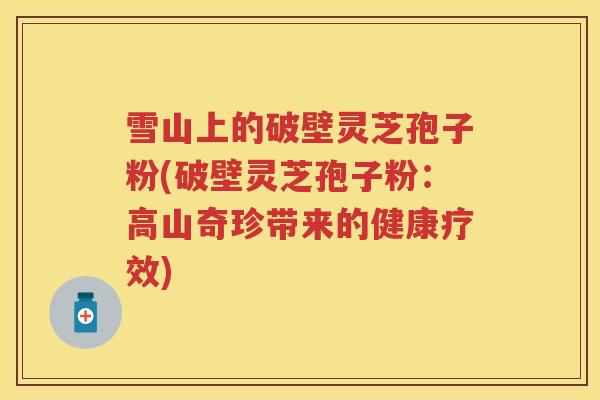 雪山上的破壁灵芝孢子粉(破壁灵芝孢子粉：高山奇珍带来的健康疗效)