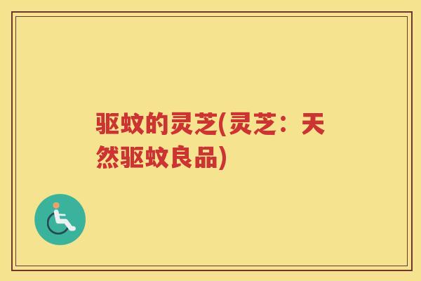 驱蚊的灵芝(灵芝:天然驱蚊良品) 驱蚊的灵芝(灵芝:天然驱蚊良品)