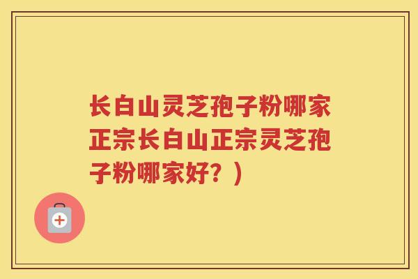 长白山灵芝孢子粉哪家正宗长白山正宗灵芝孢子粉哪家好？)