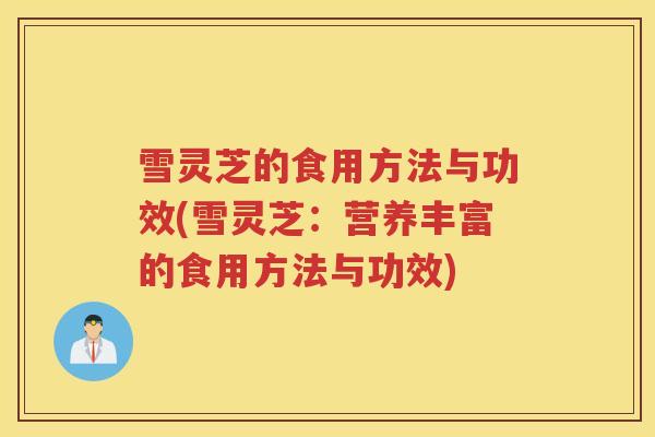 雪灵芝的食用方法与功效(雪灵芝：营养丰富的食用方法与功效)