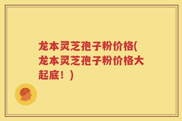 龙本灵芝孢子粉价格(龙本灵芝孢子粉价格大起底！)