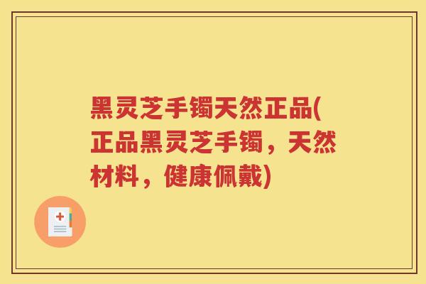 黑灵芝手镯天然正品(正品黑灵芝手镯，天然材料，健康佩戴)