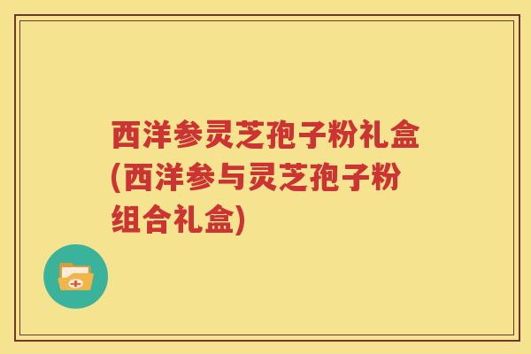 西洋参灵芝孢子粉礼盒(西洋参与灵芝孢子粉组合礼盒)