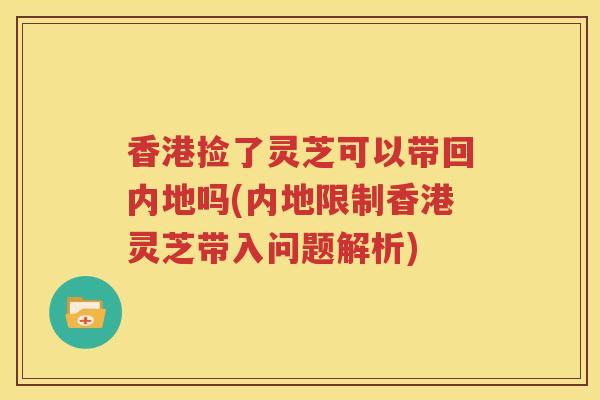 香港捡了灵芝可以带回内地吗(内地限制香港灵芝带入问题解析)