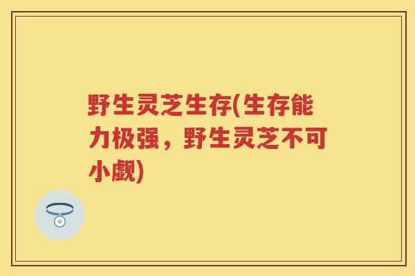 野生灵芝生存(生存能力极强，野生灵芝不可小觑)
